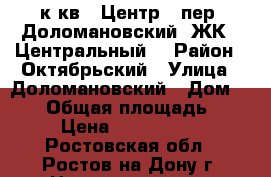 2 к.кв.  Центр   пер. Доломановский  ЖК  “Центральный“ › Район ­ Октябрьский › Улица ­ Доломановский › Дом ­ 124 › Общая площадь ­ 54 › Цена ­ 2 592 000 - Ростовская обл., Ростов-на-Дону г. Недвижимость » Квартиры продажа   . Ростовская обл.,Ростов-на-Дону г.